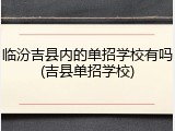 临汾吉县内的单招学校有吗(吉县单招学校)