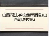 山西司法学校最新消息(山西司法校讯)