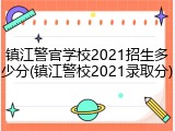 镇江警官学校2021招生多少分(镇江警校2021录取分)