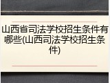 山西省司法学校招生条件有哪些(山西司法学校招生条件)