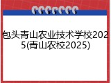 包头青山农业技术学校2025(青山农校2025)