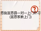 恩施宣恩县一对一上门补习(宣恩家教上门)