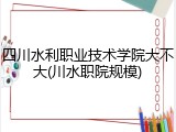 四川水利职业技术学院大不大(川水职院规模)