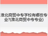 淮北商贸中专学校有哪些专业?(淮北商贸中专专业)