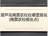 葫芦岛南票农校在哪里报名(南票农校报名点)