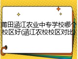莆田涵江农业中专学校哪个校区好(涵江农校校区对比)