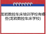 龙岩数控车床培训学校有哪些(龙岩数控车床学校)