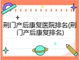 荆门产后康复医院排名(荆门产后康复排名)