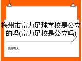 梅州市富力足球学校是公立的吗(富力足校是公立吗)