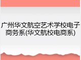 广州华文航空艺术学校电子商务系(华文航校电商系)