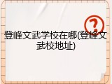 登峰文武学校在哪(登峰文武校地址)