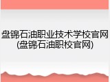 盘锦石油职业技术学校官网(盘锦石油职校官网)