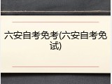 六安自考免考(六安自考免试)