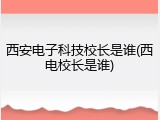 西安电子科技校长是谁(西电校长是谁)