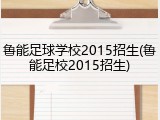 鲁能足球学校2015招生(鲁能足校2015招生)