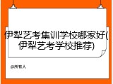 伊犁艺考集训学校哪家好(伊犁艺考学校推荐)