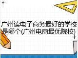 广州读电子商务最好的学校是哪个(广州电商最优院校)