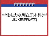 华北电力水利在职本科(华北水电在职本)
