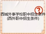 西城外事学校职中招生条件(西外职中招生条件)
