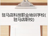 驻马店科技职业培训学校(驻马店职校)