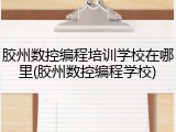 胶州数控编程培训学校在哪里(胶州数控编程学校)