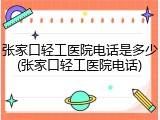张家口轻工医院电话是多少(张家口轻工医院电话)