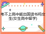 考不上高中能出国读书吗女生(女生高中留学)