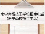 南宁高级技工学校招生电话(南宁高技招生电话)