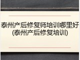 泰州产后修复师培训哪里好(泰州产后修复培训)