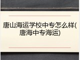 唐山海运学校中专怎么样(唐海中专海运)