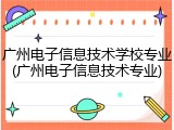广州电子信息技术学校专业(广州电子信息技术专业)