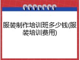服装制作培训班多少钱(服装培训费用)