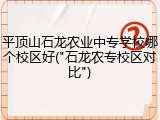 平顶山石龙农业中专学校哪个校区好("石龙农专校区对比")