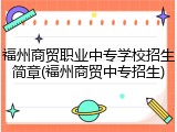 福州商贸职业中专学校招生简章(福州商贸中专招生)