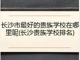 长沙市最好的贵族学校在哪里呢(长沙贵族学校排名)