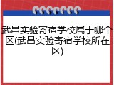 武昌实验寄宿学校属于哪个区(武昌实验寄宿学校所在区)