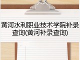 黄河水利职业技术学院补录查询(黄河补录查询)