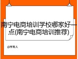 南宁电商培训学校哪家好一点(南宁电商培训推荐)
