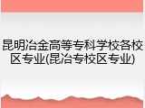 昆明冶金高等专科学校各校区专业(昆冶专校区专业)