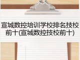 宣城数控培训学校排名技校前十(宣城数控技校前十)