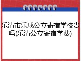 乐清市乐成公立寄宿学校贵吗(乐清公立寄宿学费)