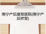南宁产后康复医院(南宁产后修复)