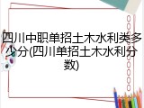 四川中职单招土木水利类多少分(四川单招土木水利分数)