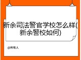 新余司法警官学校怎么样(新余警校如何)