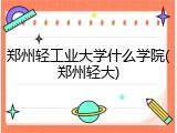 郑州轻工业大学什么学院(郑州轻大)