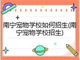 南宁宠物学校如何招生(南宁宠物学校招生)