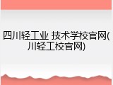 四川轻工业 技术学校官网(川轻工校官网)