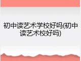 初中读艺术学校好吗(初中读艺术校好吗)