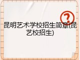 昆明艺术学校招生简章(昆艺校招生)