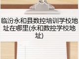 临汾永和县数控培训学校地址在哪里(永和数控学校地址)